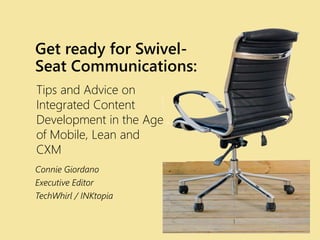 Get ready for Swivel-
Seat Communications:
Connie Giordano
Executive Editor
TechWhirl / INKtopia
Tips and Advice on
Integrated Content
Development in the Age
of Mobile, Lean and
CXM
 