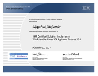 www.ibm.com/certify
Professional Certification Program from IBM.
In recognition of the commitment to achieve professional excellence,
this certifies that
has successfully completed the program requirements as an
Kingshuk Majumder
Y
IBM Software Middleware Group
IBM Certified Solution Implementer
Marie Wieck
November 11, 2014
General Manager, Application and Integration Middleware
x
IBM Software Middleware Group
Robert LeBlanc
WebSphere DataPower SOA Appliances Firmware V5.0
Senior Vice President, Middleware Software
 