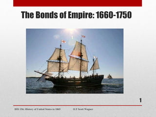 The Bonds of Empire: 1660-1750
1
HIS 156: History of United States to 1865 1LT Scott Wagner
 