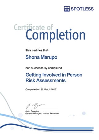 This certifies that
Shona Marupo
has successfully completed
Getting Involved in Person
Risk Assessments
Completed on 21 March 2013
John Douglas
General Manager - Human Resources
 