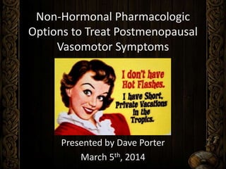 Non-Hormonal Pharmacologic
Options to Treat Postmenopausal
Vasomotor Symptoms
Presented by Dave Porter
March 5th, 2014
 