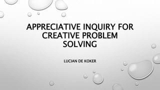 APPRECIATIVE INQUIRY FOR
CREATIVE PROBLEM
SOLVING
LUCIAN DE KOKER
 