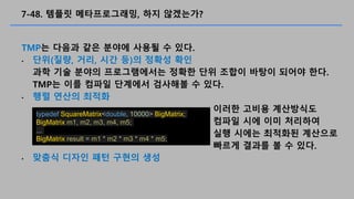 7-48. ??? ???????, ?? ?????
TMP? ??? ?? ??? ??? ? ??.
? ??(??, ??, ?? ?)? ??? ??
?? ?? ??? ??????? ??? ?? ??? ??? ??? ??.
TMP? ?? ??? ???? ???? ? ??.
? ?? ??? ???
? ??? ??? ?? ??? ??
typedef SquareMatrix<double, 10000> BigMatrix;
BigMatrix m1, m2, m3, m4, m5;
...
BigMatrix result = m1 * m2 * m3 * m4 * m5;
??? ??? ?????
??? ?? ?? ????
?? ??? ???? ????
??? ??? ? ? ??.
 