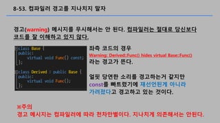 8-53. ???? ??? ???? ??
??(warning) ???? ????? ? ??. ????? ??? ????
??? ? ???? ?? ??.
?? ??? ??
Warning: Derived::Func() hides virtual Base::Func()
?? ??? ??.
?? ??? ??? ????? ???
const? ????? ????? ???
????? ???? ?? ???.
??
?? ???? ????? ?? ??????. ???? ????? ???.
 