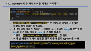 7-42. typename? ? ?? ??? ??? ????
? std::iterator_traits<T>::value_type?? T??? ??? ????
??? ????? ????.
? ?, T??? ??? ???? ??? ?? ??? temp? ????
iter? ???? ??? temp? ??? ???.
? ??? std::iterator_traits<T>::value_type ? ??.
?? ? ???? ?? ??? ?? ??? ?? typedef? ??.
typedef typename std::iterator_traits<T>::value_type value_type;
value_type temp( *iter );
 