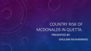 COUNTRY RISK OF
MCDONALDS IN QUETTA.
PRESENTED BY:
GHULAM MUHAMMAD
 