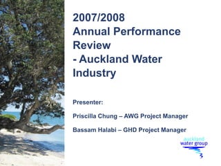 2007/2008
Annual Performance
Review
- Auckland Water
Industry
Presenter:
Priscilla Chung – AWG Project Manager
Bassam Halabi – GHD Project Manager
 