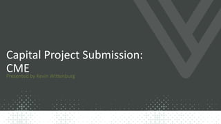 Capital Project Submission:
CMEPresented by Kevin Wittenburg
 
