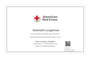 Gweneth Loughman
has successfully completed requirements for
Lifeguarding/First Aid/CPR/AED: valid 2 Years
conducted by: American Red Cross
Instructor: Sheila Marie Stepp
ID: GPZ6N9
Scan code or visit:
redcross.org/confirm
Date Completed: 03/08/2014
 
