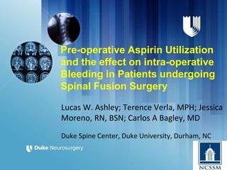 Pre-operative Aspirin Utilization
and the effect on intra-operative
Bleeding in Patients undergoing
Spinal Fusion Surgery
Lucas W. Ashley; Terence Verla, MPH; Jessica
Moreno, RN, BSN; Carlos A Bagley, MD
Duke Spine Center, Duke University, Durham, NC
 