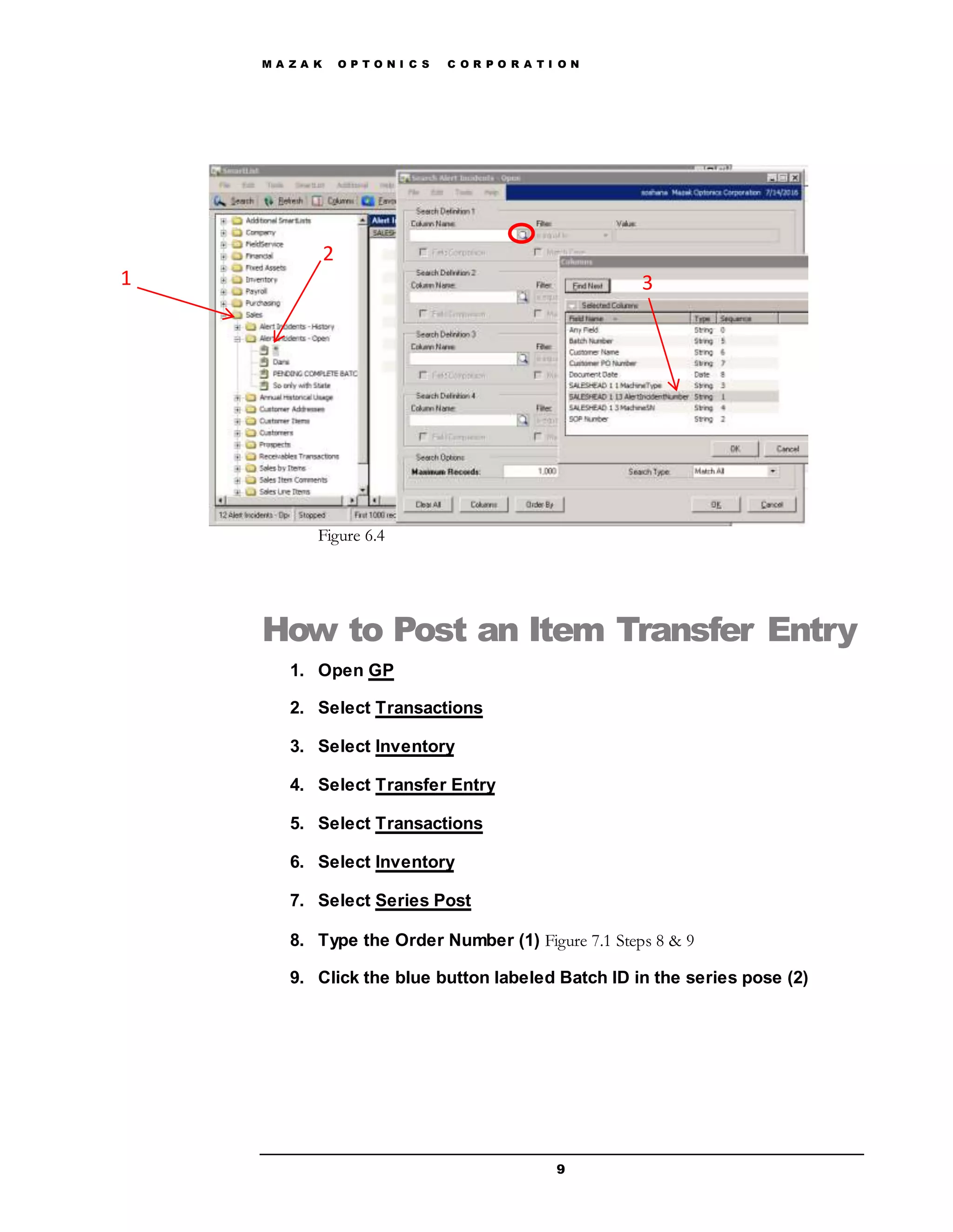 M A Z A K O P T O N I C S C O R P O R A T I O N
9
Figure 6.4
How to Post an Item Transfer Entry
1. Open GP
2. Select Transactions
3. Select Inventory
4. Select Transfer Entry
5. Select Transactions
6. Select Inventory
7. Select Series Post
8. Type the Order Number (1) Figure 7.1 Steps 8 & 9
9. Click the blue button labeled Batch ID in the series pose (2)
1
2
3
 