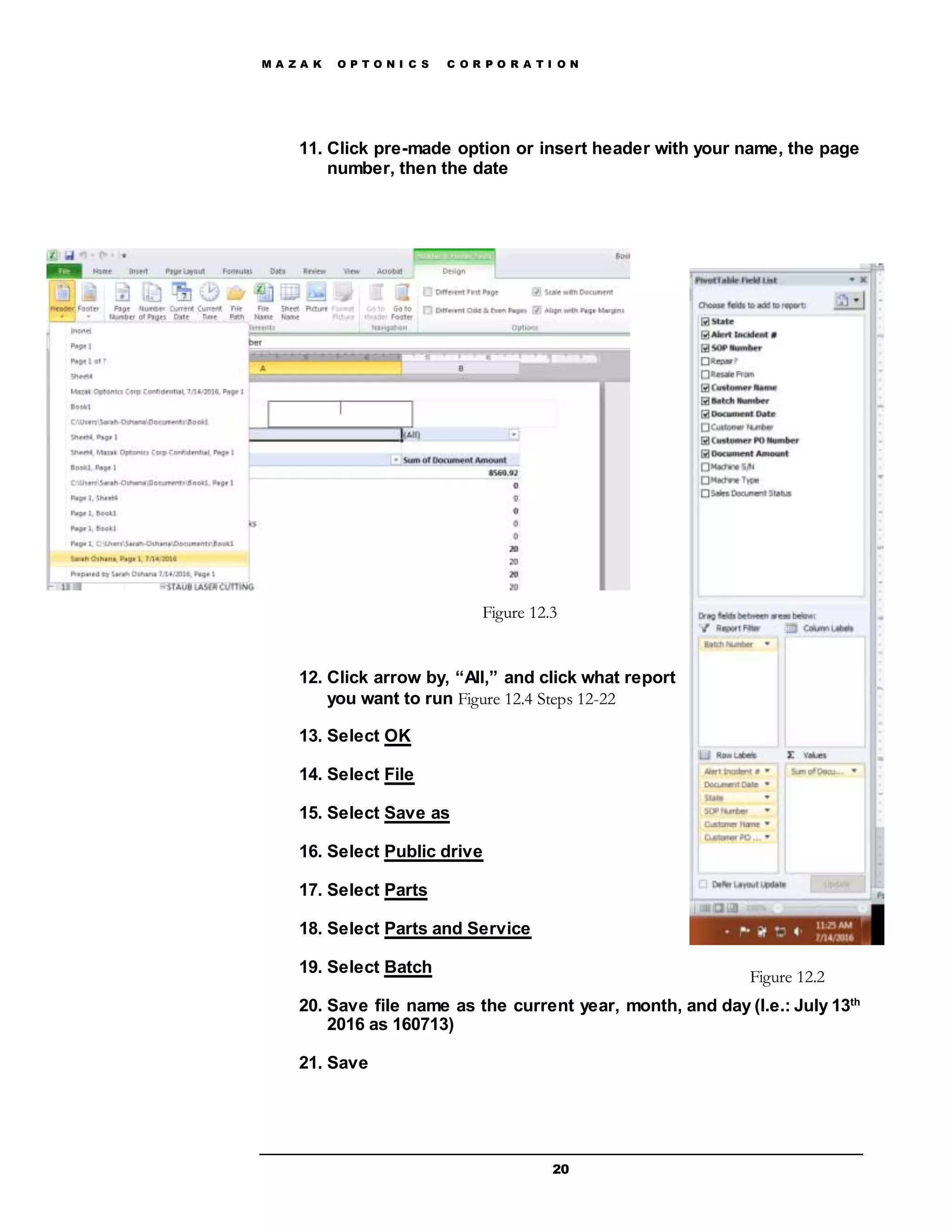 M A Z A K O P T O N I C S C O R P O R A T I O N
20
11. Click pre-made option or insert header with your name, the page
number, then the date
12. Click arrow by, “All,” and click what report
you want to run Figure 12.4 Steps 12-22
13. Select OK
14. Select File
15. Select Save as
16. Select Public drive
17. Select Parts
18. Select Parts and Service
19. Select Batch
20. Save file name as the current year, month, and day (I.e.: July 13th
2016 as 160713)
21. Save
Figure 12.2
Figure 12.3
 