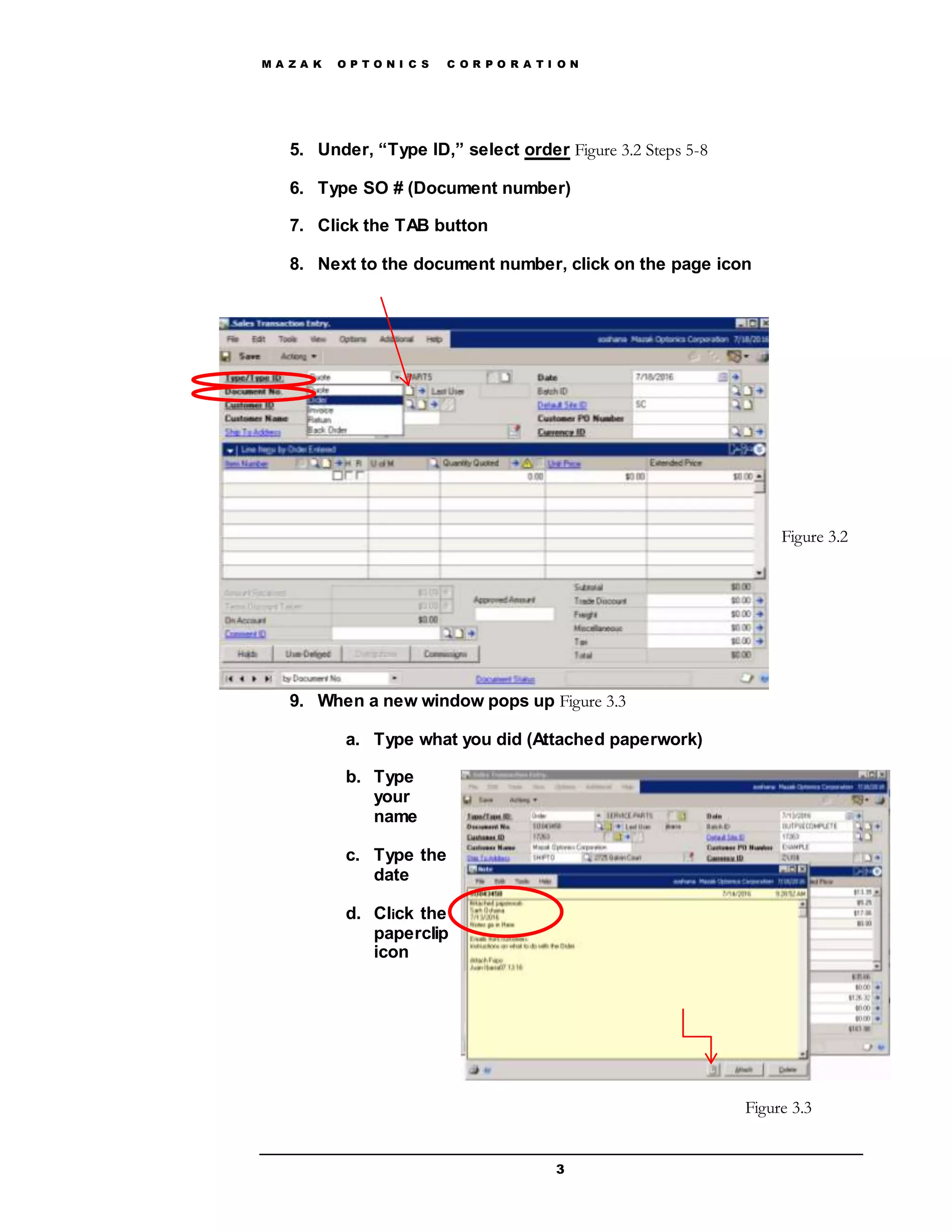M A Z A K O P T O N I C S C O R P O R A T I O N
3
5. Under, “Type ID,” select order Figure 3.2 Steps 5-8
6. Type SO # (Document number)
7. Click the TAB button
8. Next to the document number, click on the page icon
9. When a new window pops up Figure 3.3
a. Type what you did (Attached paperwork)
b. Type
your
name
c. Type the
date
d. Click the
paperclip
icon
Figure 3.2
Figure 3.3
 