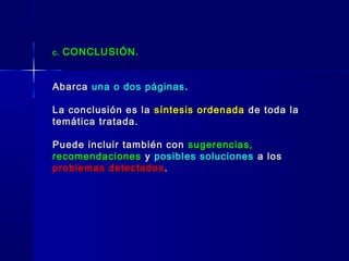 c.c. CONCLUSIÓN.CONCLUSIÓN.
AbarcaAbarca una o dos páginasuna o dos páginas ..
La conclusión es laLa conclusión es la síntesis ordenadasíntesis ordenada de toda lade toda la
temática tratada.temática tratada.
Puede incluir también conPuede incluir también con sugerencias,sugerencias,
recomendacionesrecomendaciones yy posibles solucionesposibles soluciones a losa los
problemas detectadosproblemas detectados ..
 