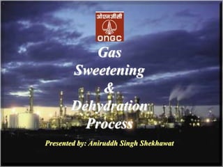 Gas
Sweetening
&
Dehydration
Process
Presented by: Aniruddh Singh Shekhawat
 