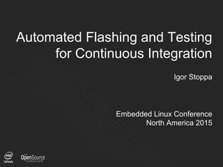 1
Automated Flashing and Testing
for Continuous Integration
Igor Stoppa
Embedded Linux Conference
North America 2015
 