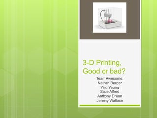3-D Printing,
Good or bad?
Team Awesome:
Nathan Berger
Ying Yeung
Sade Alfred
Anthony Dreon
Jeremy Wallace
 
