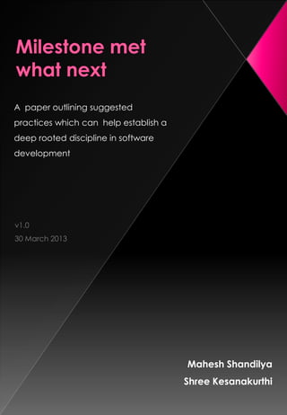 A paper outlining suggested
practices which can help establish a
deep rooted discipline in software
development
Mahesh Shandilya
Shree Kesanakurthi
v1.0
30 March 2013
 