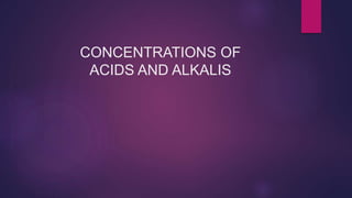 CONCENTRATIONS OF
ACIDS AND ALKALIS
 