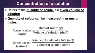 Concentration of a solution
 Refers to the quantity of solute in a given volume of
solution
 Quantity of solute can be measured in grams or
moles.
 