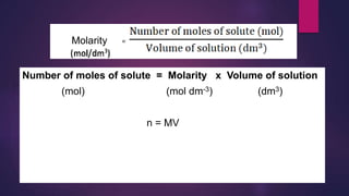 Number of moles of solute = Molarity x Volume of solution
(mol) (mol dm-3) (dm3)
n = MV
Molarity
 