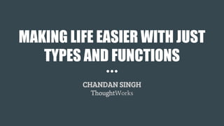 MAKING LIFE EASIER WITH JUST
TYPES AND FUNCTIONS
CHANDAN SINGH
ThoughtWorks
 