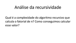 Análise da recursividade
Qual é a complexidade do algoritmo recursivo que
calcula o fatorial de n? Como conseguimos calcular
esse valor?
 