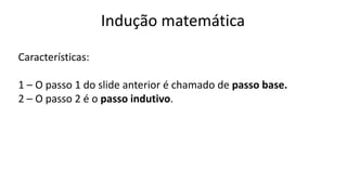 Indução matemática
Características:
1 – O passo 1 do slide anterior é chamado de passo base.
2 – O passo 2 é o passo indutivo.
 
