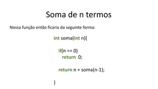 Soma de n termos
Nossa função então ficaria da seguinte forma:
int soma(int n){
if(n == 0)
return 0;
return n + soma(n-1);
}
 