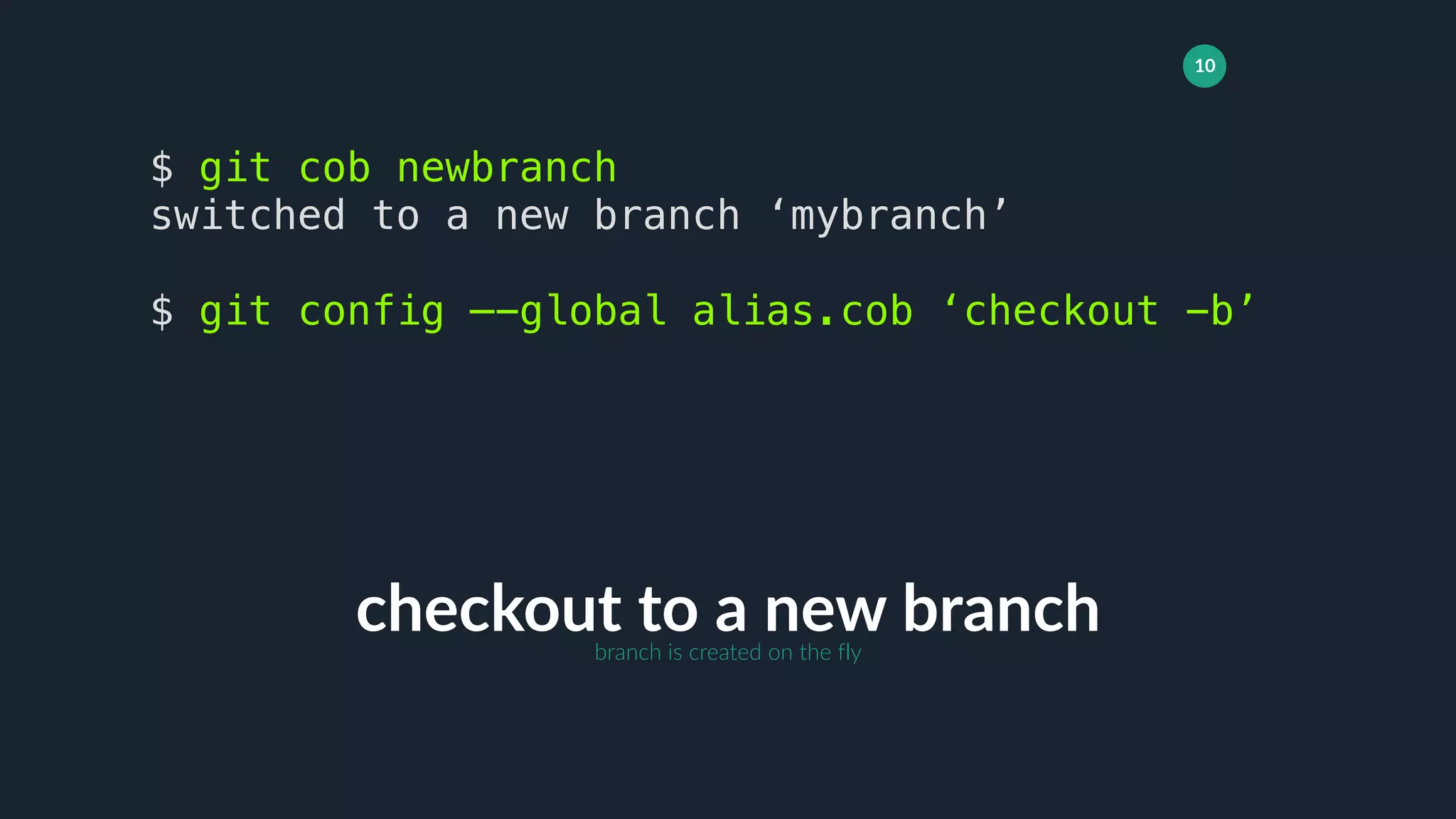 10
checkout to a new branch
$ git cob newbranch
switched to a new branch ‘mybranch’
$ git config —-global alias.cob ‘checkout -b’
branch is created on the fly
 
