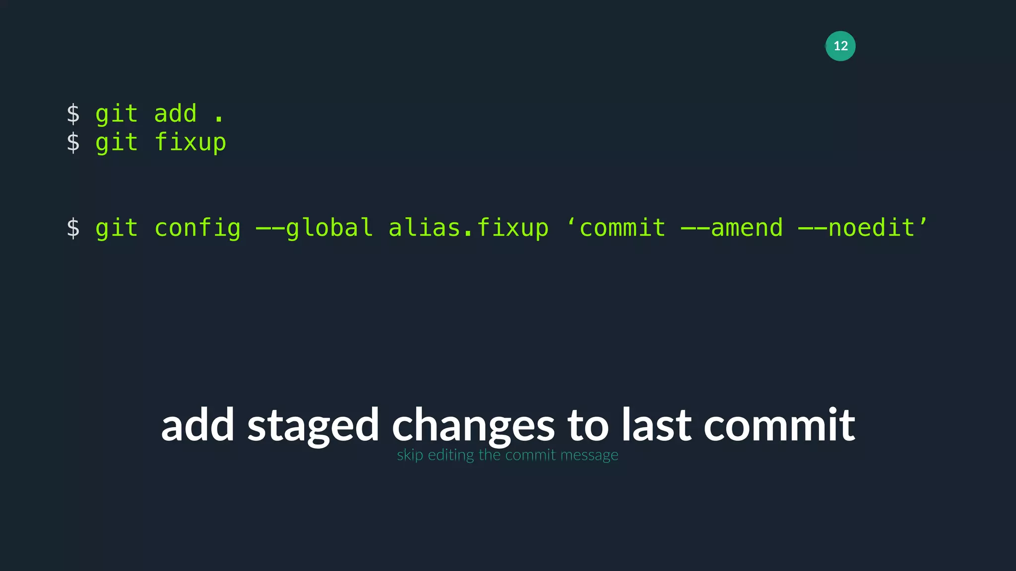 12
add staged changes to last commit
$ git add .
$ git fixup
$ git config —-global alias.fixup ‘commit —-amend —-noedit’
skip editing the commit message
 