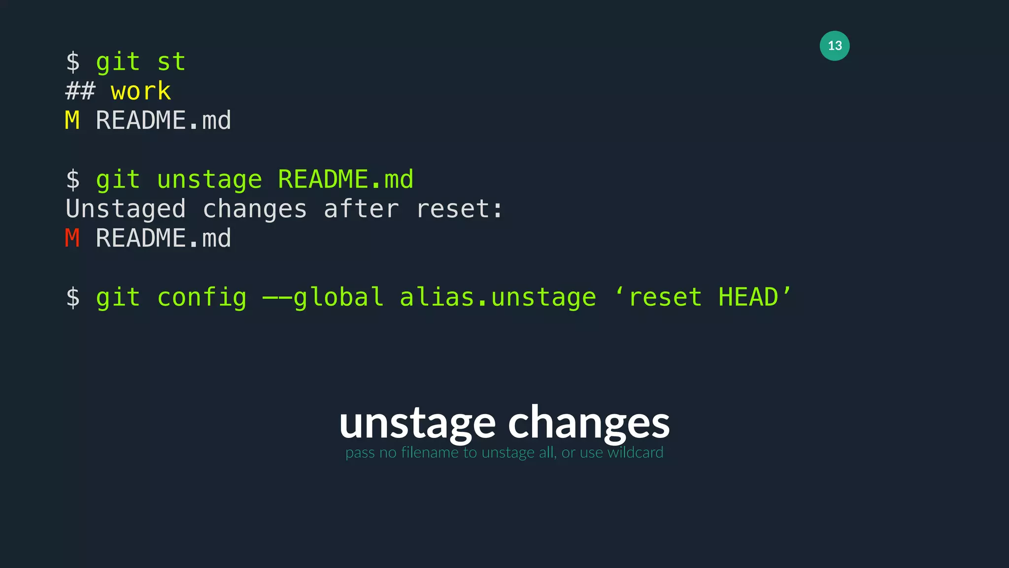 13
unstage changes
$ git st
## work
M README.md
$ git unstage README.md
Unstaged changes after reset:
M README.md
$ git config —-global alias.unstage ‘reset HEAD’
pass no filename to unstage all, or use wildcard
 
