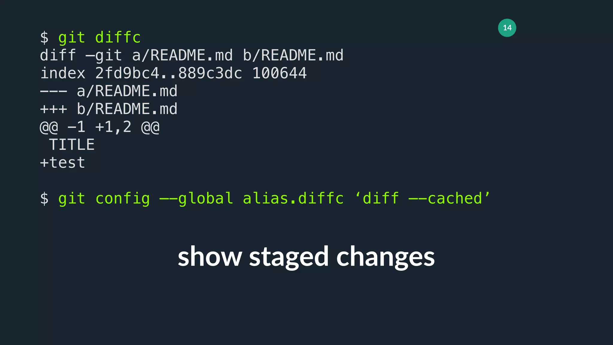 14
show staged changes
$ git diffc
diff —git a/README.md b/README.md
index 2fd9bc4..889c3dc 100644
--- a/README.md
+++ b/README.md
@@ -1 +1,2 @@
TITLE
+test
$ git config —-global alias.diffc ‘diff —-cached’
 
