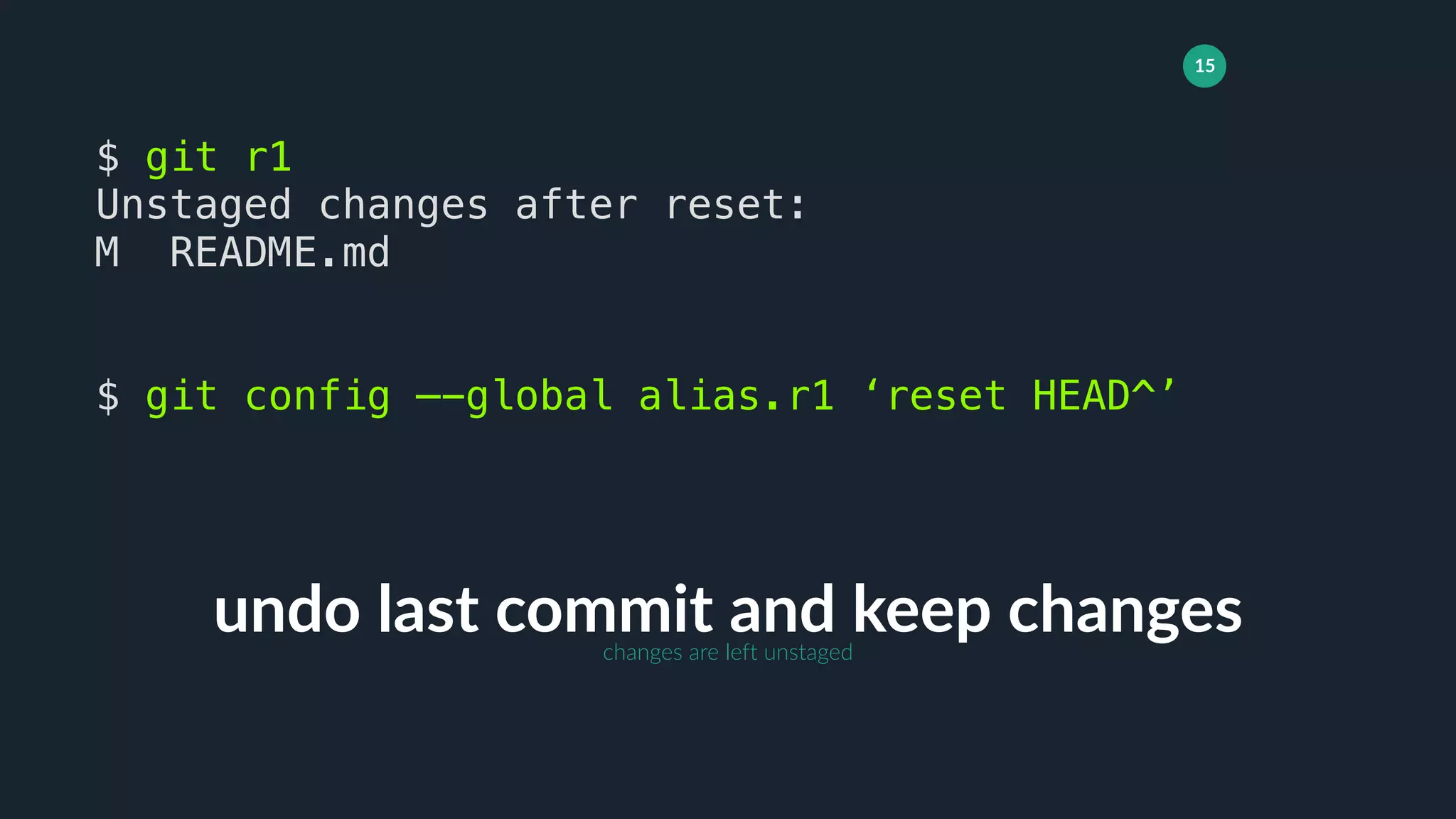 15
undo last commit and keep changes
$ git r1
Unstaged changes after reset:
M README.md
$ git config —-global alias.r1 ‘reset HEAD^’
changes are left unstaged
 