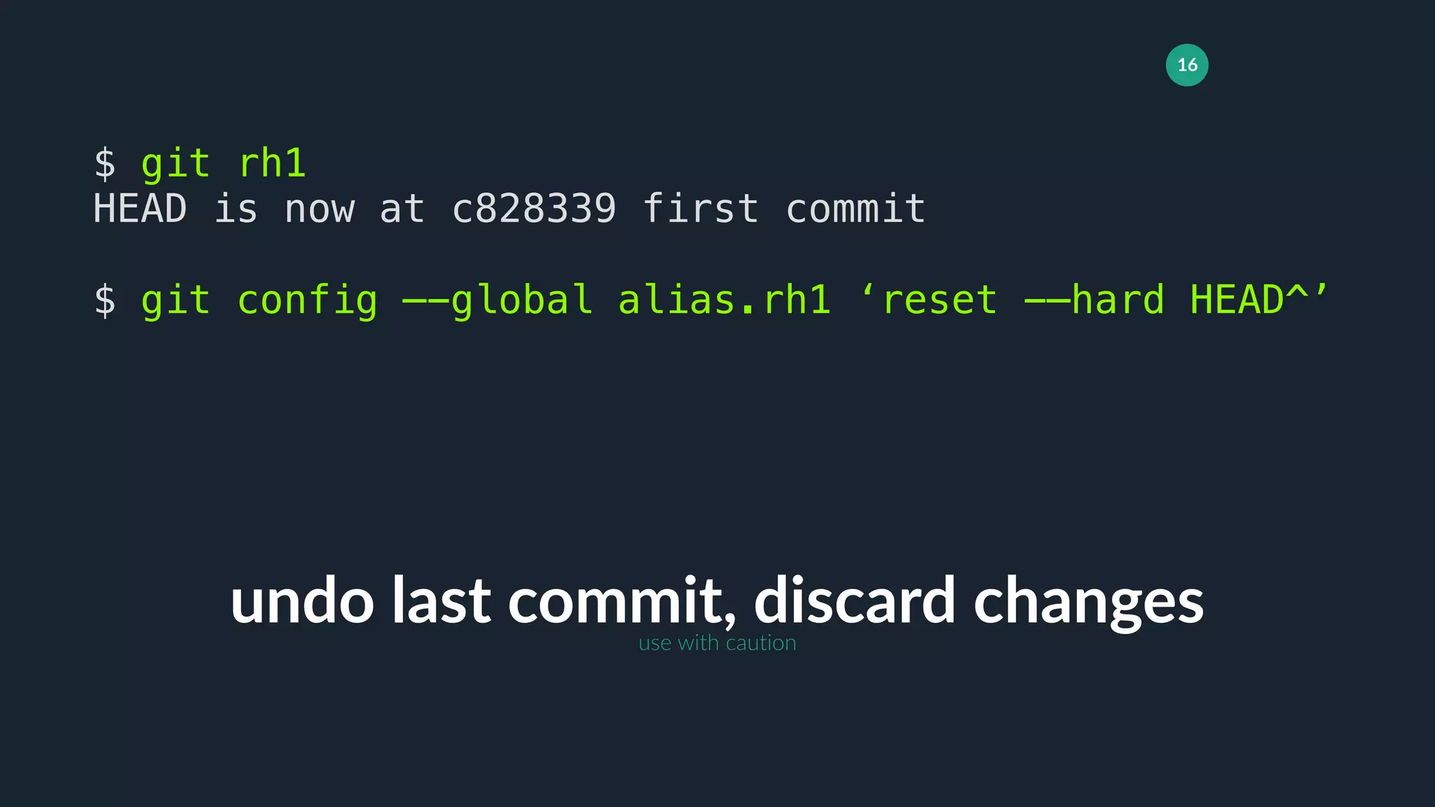 16
undo last commit, discard changes
$ git rh1
HEAD is now at c828339 first commit
$ git config —-global alias.rh1 ‘reset -—hard HEAD^’
use with caution
 