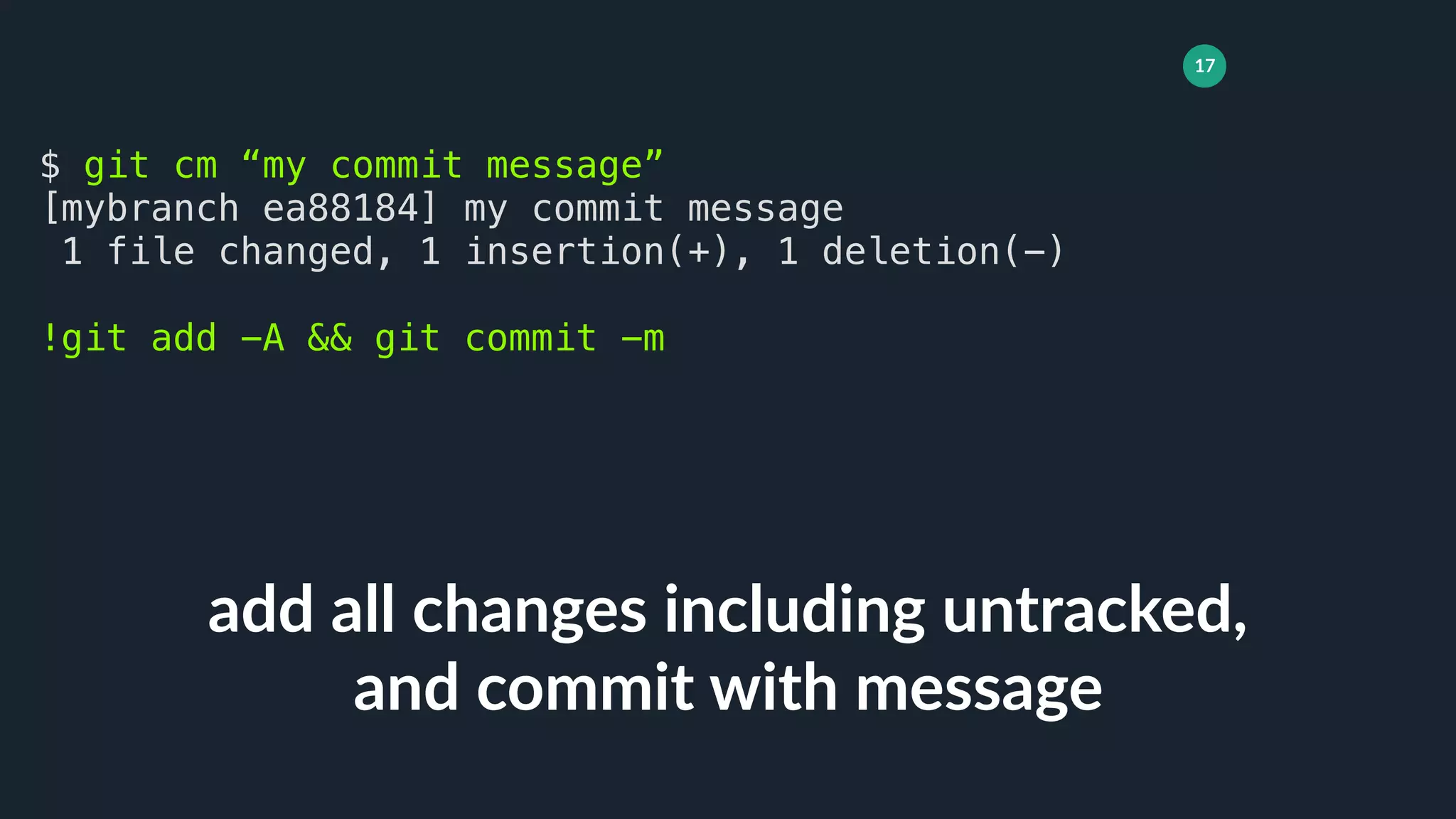17
add all changes including untracked,
and commit with message
$ git cm “my commit message”
[mybranch ea88184] my commit message
1 file changed, 1 insertion(+), 1 deletion(-)
!git add -A && git commit -m
 