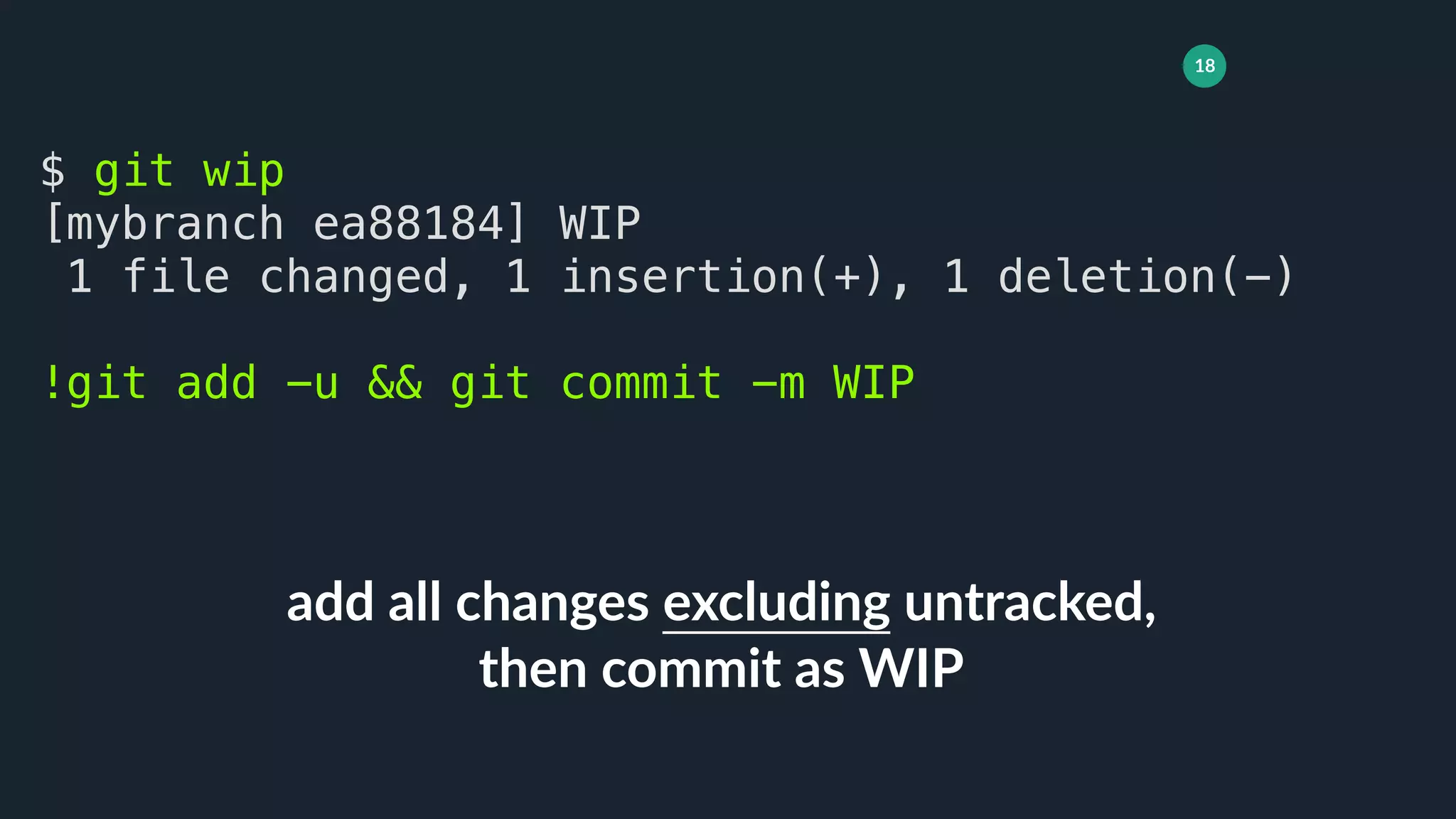 18
add all changes excluding untracked,
then commit as WIP
$ git wip
[mybranch ea88184] WIP
1 file changed, 1 insertion(+), 1 deletion(-)
!git add -u && git commit -m WIP
 