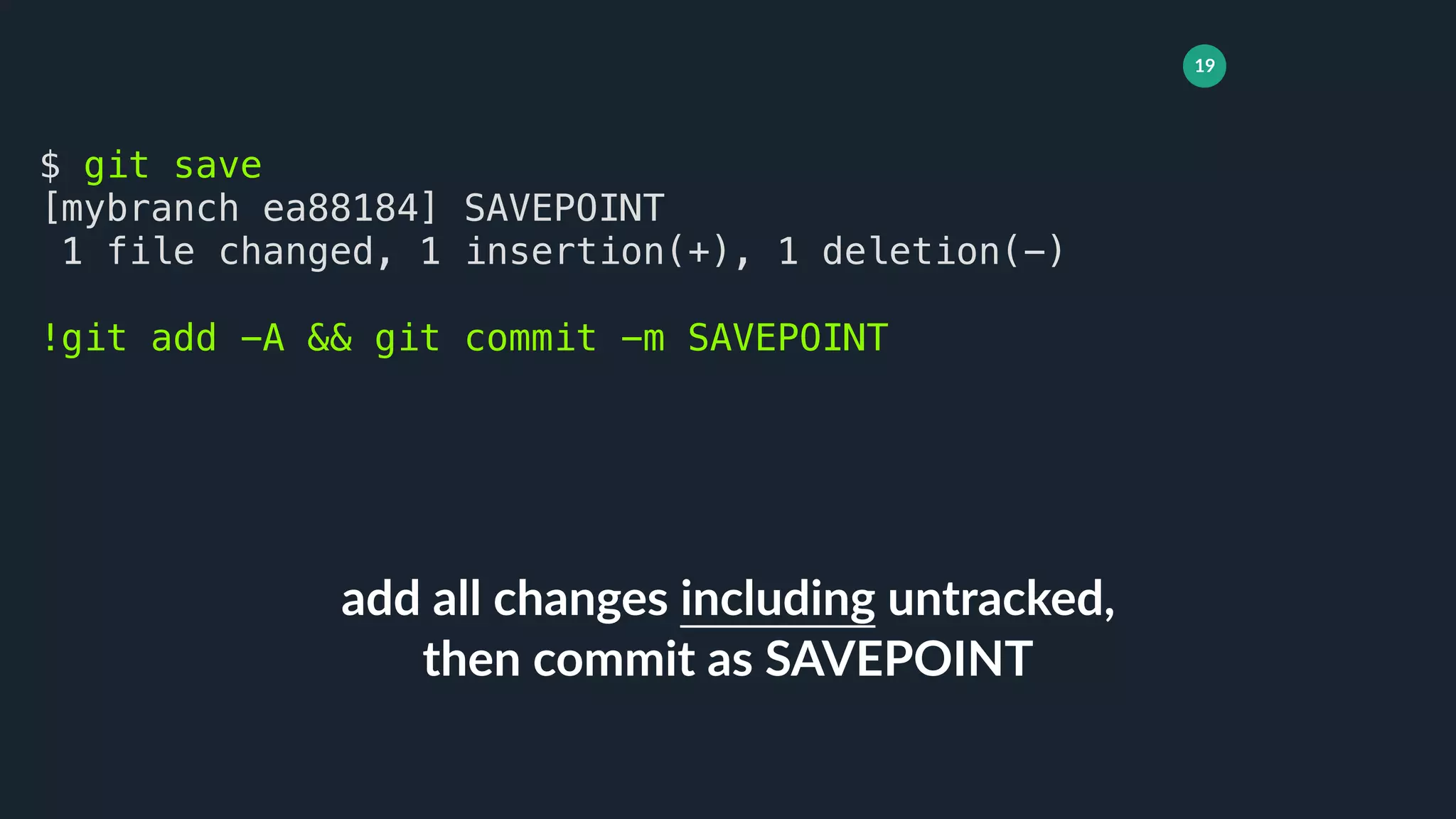 19
add all changes including untracked,
then commit as SAVEPOINT
$ git save
[mybranch ea88184] SAVEPOINT
1 file changed, 1 insertion(+), 1 deletion(-)
!git add -A && git commit -m SAVEPOINT
 