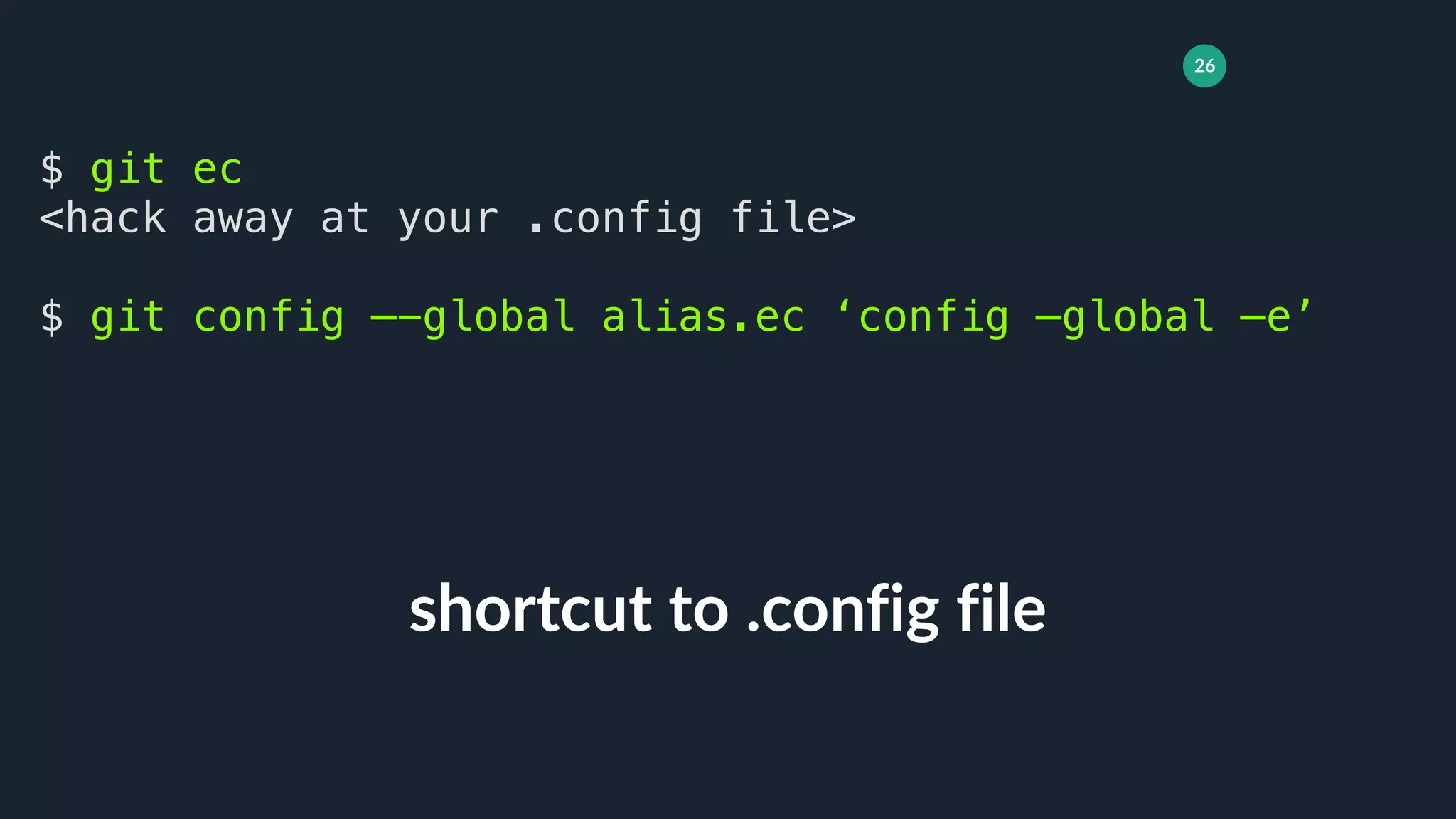 26
shortcut to .config file
$ git ec
<hack away at your .config file>
$ git config —-global alias.ec ‘config —global —e’
 