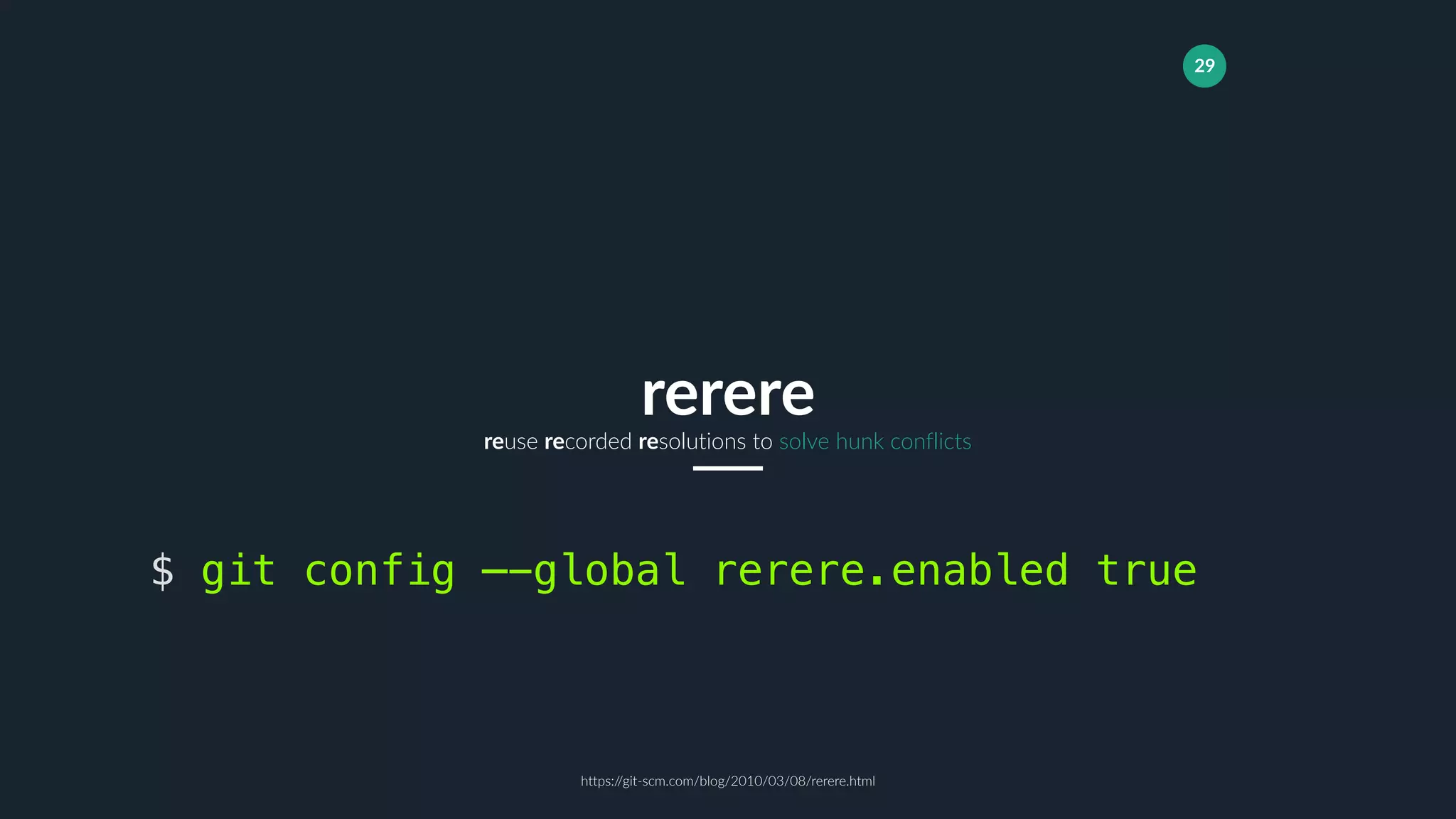 29
reuse recorded resolutions to solve hunk conflicts
rerere
$ git config —-global rerere.enabled true
https://git-scm.com/blog/2010/03/08/rerere.html
 