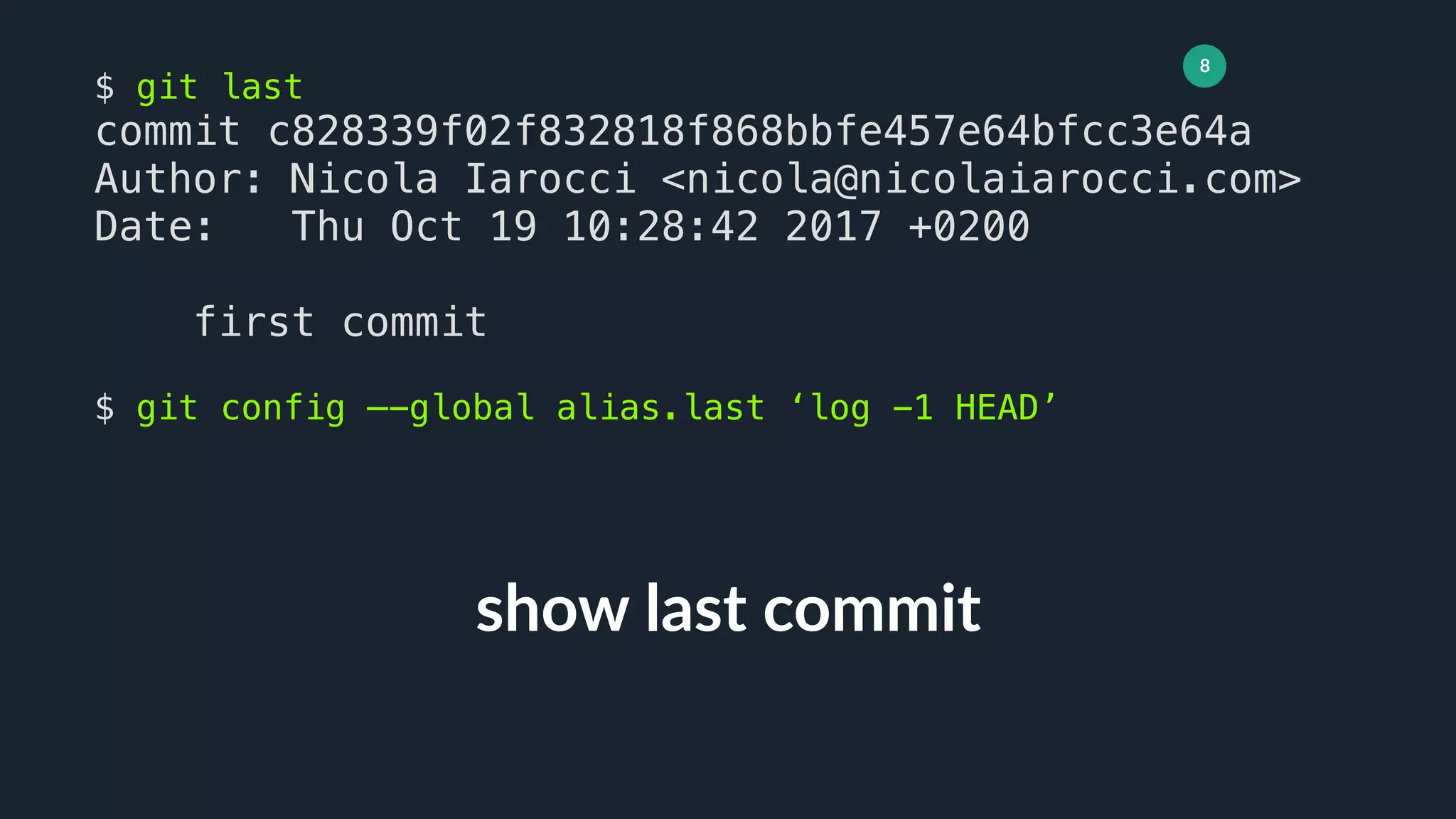 8
show last commit
$ git last
commit c828339f02f832818f868bbfe457e64bfcc3e64a
Author: Nicola Iarocci <nicola@nicolaiarocci.com>
Date: Thu Oct 19 10:28:42 2017 +0200
first commit
$ git config —-global alias.last ‘log -1 HEAD’
 