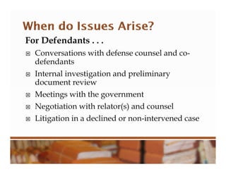 For Defendants . . .
 Conversations with defense counsel and co-
defendants
 Internal investigation and preliminary
document review
 Meetings with the government
 Negotiation with relator(s) and counsel
 Litigation in a declined or non-intervened case
 