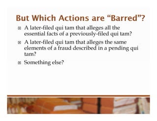  A later-filed qui tam that alleges all the
essential facts of a previously-filed qui tam?
 A later-filed qui tam that alleges the same
elements of a fraud described in a pending qui
tam?
 Something else?
 