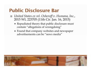  United States ex rel. Osheroff v. Humana, Inc.,
2015 WL 223705 (11th Cir. Jan. 16, 2015)
 Repudiated theory that public disclosure must
contain “allegations of wrongdoing”
 Found that company websites and newspaper
advertisements can be “news media”
 