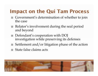  Government’s determination of whether to join
the case
 Relator’s involvement during the seal period
and beyond
 Defendant’s cooperation with DOJ
investigation while preserving its defenses
 Settlement and/or litigation phase of the action
 State false claims acts
 
