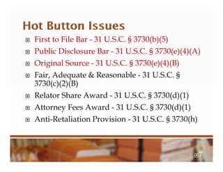 First to File Bar - 31 U.S.C. § 3730(b)(5)
 Public Disclosure Bar - 31 U.S.C. § 3730(e)(4)(A)
 Original Source - 31 U.S.C. § 3730(e)(4)(B)
 Fair, Adequate & Reasonable - 31 U.S.C. §
3730(c)(2)(B)
 Relator Share Award - 31 U.S.C. § 3730(d)(1)
 Attorney Fees Award - 31 U.S.C. § 3730(d)(1)
 Anti-Retaliation Provision - 31 U.S.C. § 3730(h)
7
 