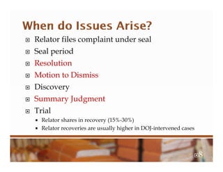  Relator files complaint under seal
 Seal period
 Resolution
 Motion to Dismiss
 Discovery
 Summary Judgment
 Trial
 Relator shares in recovery (15%-30%)
 Relator recoveries are usually higher in DOJ-intervened cases
8
 