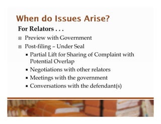 For Relators . . .
 Preview with Government
 Post-filing – Under Seal
 Partial Lift for Sharing of Complaint with
Potential Overlap
 Negotiations with other relators
 Meetings with the government
 Conversations with the defendant(s)
 