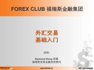 外汇交易
基础入门
讲师:
Raymond Zheng 郑霖
福瑞斯首席金融投资顾问
FOREX CLUB 福瑞斯金融集团
www.fxclub.cn QQ: 2355458981
 
