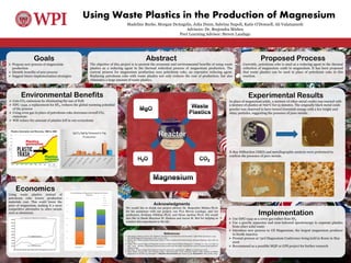 Using Waste Plastics in the Production of Magnesium
Abstract
The objective of this project is to present the economic and environmental benefits of using waste
plastics as a reducing agent in the thermal reduction process of magnesium production. The
current process for magnesium production uses petroleum coke, an expensive reducing agent.
Replacing petroleum coke with waste plastics not only reduces the cost of production, but also
eliminates a large amount of waste plastics.
Goals
 Propose new process of magnesium
production
 Identify benefits of new process
 Suggest future implementation strategies
References
 Ehrenberger, Simone, and Dr. H.E. Friedrich. "Greenhouse Gas Emissions and Intensities." Light Metal Age (2014): n. pag.
The World Magnesium Association. Web. 24 Nov. 2015.
 Kotrba, Ron. "Power and Fuel From Plastic Wastes." Power and Fuel From Plastic Wastes. Biomass Magazine, 2015. Web. 30
Nov. 2015.
 "Harry Potter and the Magic of Perspective (or How to Make Plastic Pollution Disappear)." <i>Brngit</i>. N.p., n.d. Web. 04
Dec. 2015. &lt;http://blog.brng.it/advocacy/harry-potter-and-the-magic-of-perspective-or-how-to-make-plastic-pollution-
disappear/&gt;.
 Das, Sujit. “Primary Magnesium Production Costs for Automotive Applications.” JOM 60.11 (2008): 63-9. Web.
 Chen, Hukui, Jianrui Lui, and Weidong Huang. "Characterization of the Protective Surface Films Formed on Molten
Magnesium in Air/HFC-134 Atmosphere." Materials Characterization 58.1 (2007): 51-58. ScienceDirect. Web. 30 Nov. 2015.
Acknowledgments
We would like to thank our project advisor Dr. Brajendra Mishra Ph.D.
for his assistance with our project, our PLA Steven Laudage, and our
professors, Svetlana Nikitina Ph.D. and Diran Apelian Ph.D. We would
also like to thank Shaymus W. Hudson and Aaron M. Birt for helping us
conduct this experiment in the lab.
Implementation
 Use HFC-134a as a cover gas rather than SF6
 Use a gravity separator and near-infrared spectroscopy to separate plastics
from other solid waste
 Introduce new process to US Magnesium, the largest magnesium producer
in North America
 Present process at 73rd Magnesium Conference being held in Rome in May
2016
 Recommend as a possible MQP or GPS project for further research
Madeline Burke, Morgan DeAngelis, Julia Dunn, Sabrina Napoli, Katie O’Donnell, Ali Valamanesh
Advisors: Dr. Brajendra Mishra
Peer Learning Advisor: Steven Laudage
Environmental Benefits
 Cuts CO₂ emissions by eliminating the use of FeSi
 HFC-134a, a replacement for SF₆, reduces the global warming potential
of the process
 Using oven gas in place of petroleum coke decreases overall CO₂
emissions
 Will reduce the amount of plastics left in our ecosystems
Plastics Generation and Recovery, 1960 to 2008
Proposed Process
Currently, petroleum coke is used as a reducing agent in the thermal
reduction of magnesium oxide to magnesium. It has been proposed
that waste plastics can be used in place of petroleum coke in this
reaction.
Experimental Results
In place of magnesium oxide, a mixture of other metal oxides was reacted with
a mixture of plastics at 700°C for 15 minutes. The originally black metal oxide
powder was observed to have turned brownish orange with a few bright and
shiny particles, suggesting the presence of pure metals.
X-Ray Diffraction (XRD) and metallographic analysis were preformed to
confirm the presence of pure metals.
Economics
Using waste plastics instead of
petroleum coke lowers production
materials cost. This could lower the
price of magnesium, making it a more
competitive alternative to other metals
such as aluminum.
0 0
$0.41
$0.17
$0.37
$0.37
$0.06
$0.06
$0.31
$0.31
$0.16
$0.16
$-
$0.20
$0.40
$0.60
$0.80
$1.00
$1.20
$1.40
Price Breakdown of Magnesium Production by Thermal
Reduction Other
Labor
Energy
Capital
Materials
Current Costs Projected Costs
Price Comparison of Magnesium and Aluminum
Reactor
 